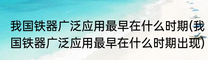 我国铁器广泛应用最早在什么时期(我国铁器广泛应用最早在什么时期出现)