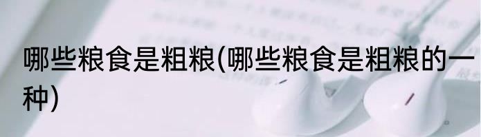 哪些粮食是粗粮(哪些粮食是粗粮的一种)