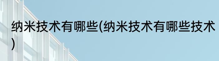 纳米技术有哪些(纳米技术有哪些技术)