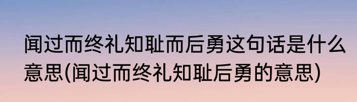 闻过而终礼知耻而后勇这句话是什么意思(闻过而终礼知耻后勇的意思)