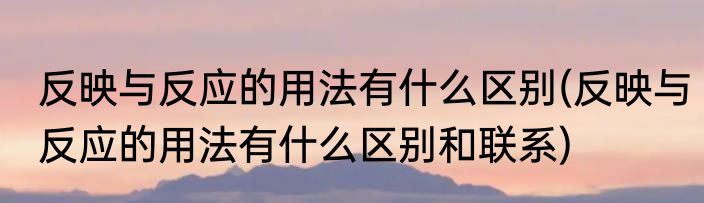 反映与反应的用法有什么区别(反映与反应的用法有什么区别和联系)
