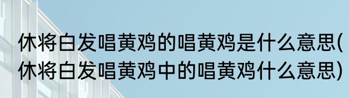 休将白发唱黄鸡的唱黄鸡是什么意思(休将白发唱黄鸡中的唱黄鸡什么意思)