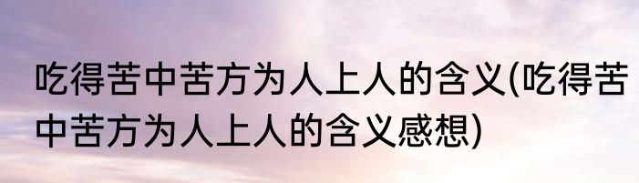 吃得苦中苦方为人上人的含义(吃得苦中苦方为人上人的含义感想)