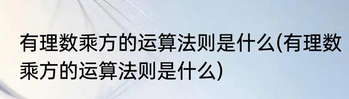 有理数乘方的运算法则是什么(有理数乘方的运算法则是什么)