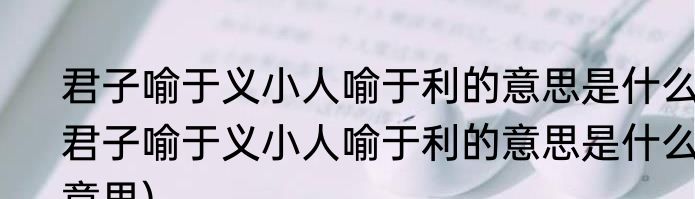 君子喻于义小人喻于利的意思是什么(君子喻于义小人喻于利的意思是什么意思)