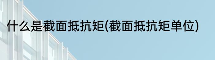 什么是截面抵抗矩(截面抵抗矩单位)