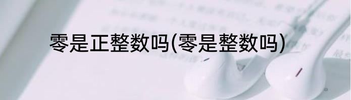 零是正整数吗(零是整数吗)