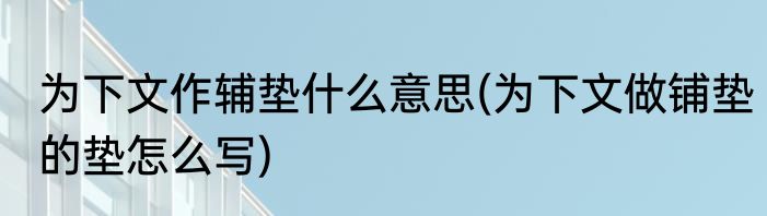 为下文作辅垫什么意思(为下文做铺垫的垫怎么写)