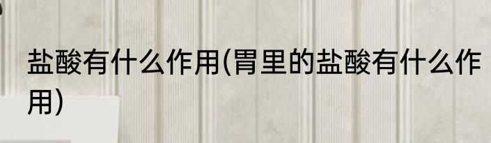 盐酸有什么作用(胃里的盐酸有什么作用)