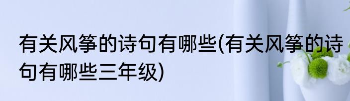 有关风筝的诗句有哪些(有关风筝的诗句有哪些三年级)