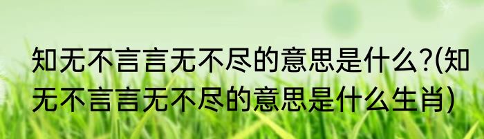知无不言言无不尽的意思是什么?(知无不言言无不尽的意思是什么生肖)