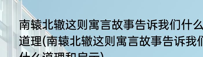 南辕北辙这则寓言故事告诉我们什么道理(南辕北辙这则寓言故事告诉我们什么道理和启示)
