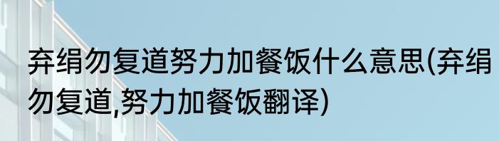 弃绢勿复道努力加餐饭什么意思(弃绢勿复道,努力加餐饭翻译)