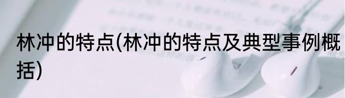 林冲的特点(林冲的特点及典型事例概括)