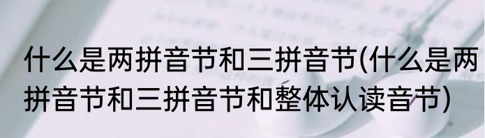 什么是两拼音节和三拼音节(什么是两拼音节和三拼音节和整体认读音节)