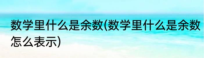 数学里什么是余数(数学里什么是余数怎么表示)
