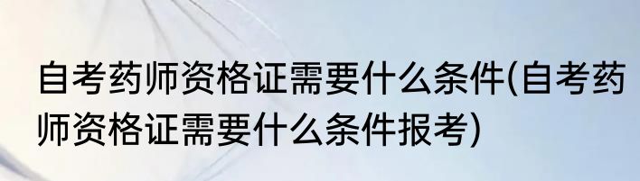 自考药师资格证需要什么条件(自考药师资格证需要什么条件报考)