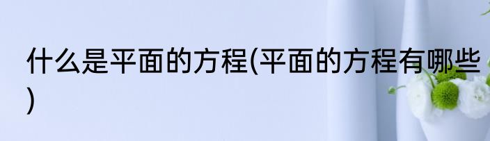 什么是平面的方程(平面的方程有哪些)
