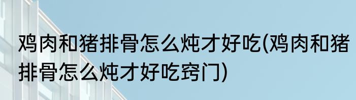 鸡肉和猪排骨怎么炖才好吃(鸡肉和猪排骨怎么炖才好吃窍门)