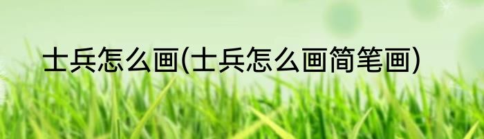 士兵怎么画(士兵怎么画简笔画)