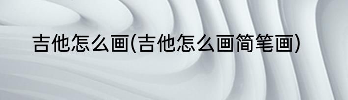 吉他怎么画(吉他怎么画简笔画)