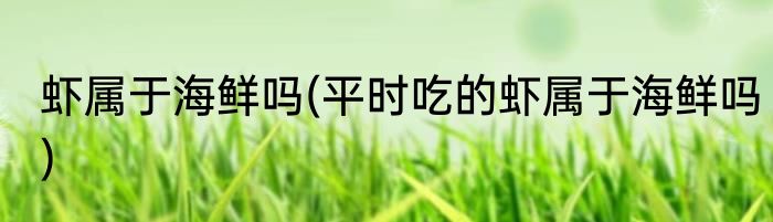 虾属于海鲜吗(平时吃的虾属于海鲜吗)