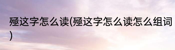 殛这字怎么读(殛这字怎么读怎么组词)