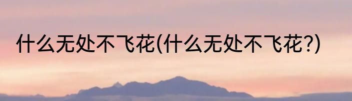 什么无处不飞花(什么无处不飞花?)