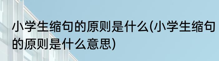 小学生缩句的原则是什么(小学生缩句的原则是什么意思)