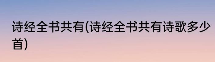 诗经全书共有(诗经全书共有诗歌多少首)