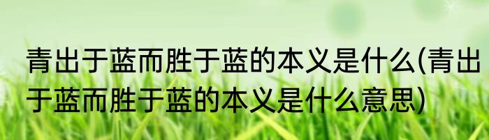 青出于蓝而胜于蓝的本义是什么(青出于蓝而胜于蓝的本义是什么意思)