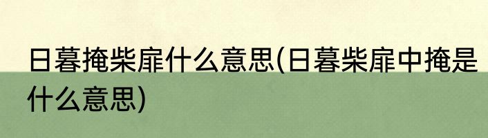 日暮掩柴扉什么意思(日暮柴扉中掩是什么意思)