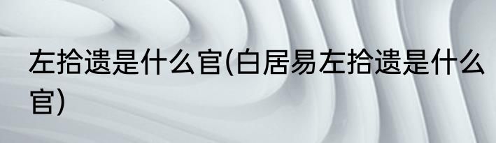 左拾遗是什么官(白居易左拾遗是什么官)