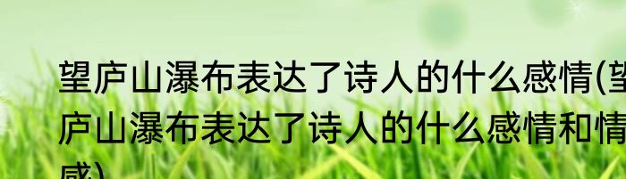 望庐山瀑布表达了诗人的什么感情(望庐山瀑布表达了诗人的什么感情和情感)