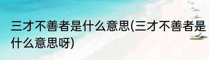 三才不善者是什么意思(三才不善者是什么意思呀)