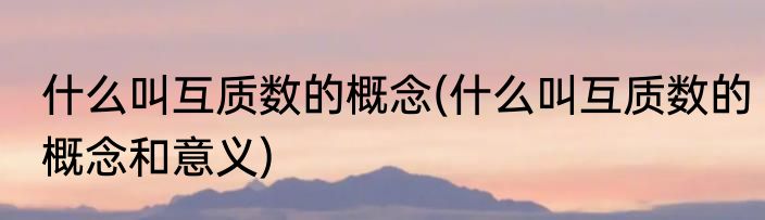 什么叫互质数的概念(什么叫互质数的概念和意义)