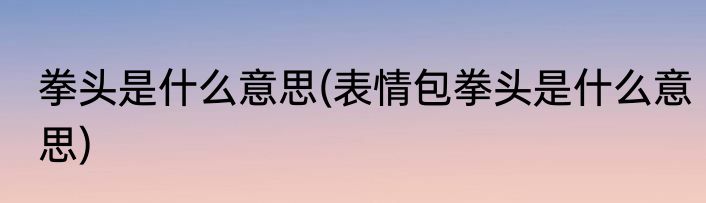 拳头是什么意思(表情包拳头是什么意思)