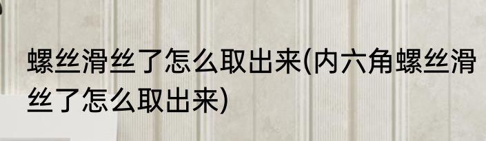 螺丝滑丝了怎么取出来(内六角螺丝滑丝了怎么取出来)