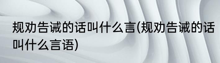 规劝告诫的话叫什么言(规劝告诫的话叫什么言语)