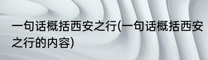 一句话概括西安之行(一句话概括西安之行的内容)