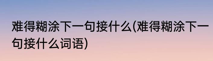 难得糊涂下一句接什么(难得糊涂下一句接什么词语)