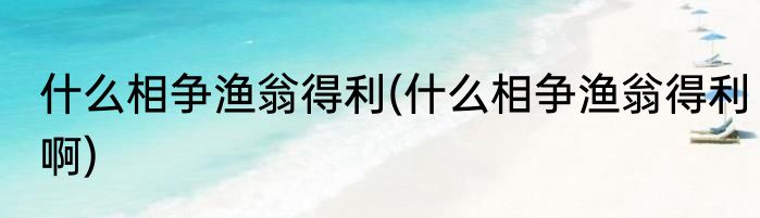 什么相争渔翁得利(什么相争渔翁得利啊)