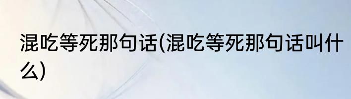 混吃等死那句话(混吃等死那句话叫什么)