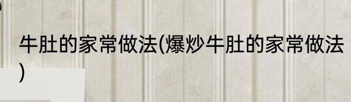 牛肚的家常做法(爆炒牛肚的家常做法)