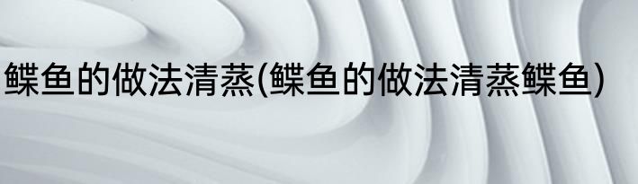 鲽鱼的做法清蒸(鲽鱼的做法清蒸鲽鱼)