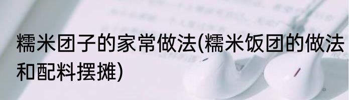 糯米团子的家常做法(糯米饭团的做法和配料摆摊)