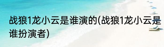 战狼1龙小云是谁演的(战狼1龙小云是谁扮演者)