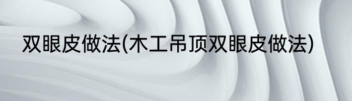 双眼皮做法(木工吊顶双眼皮做法)