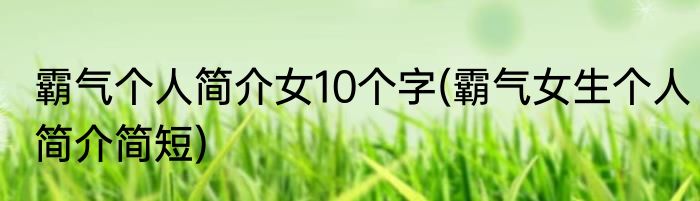 霸气个人简介女10个字(霸气女生个人简介简短)