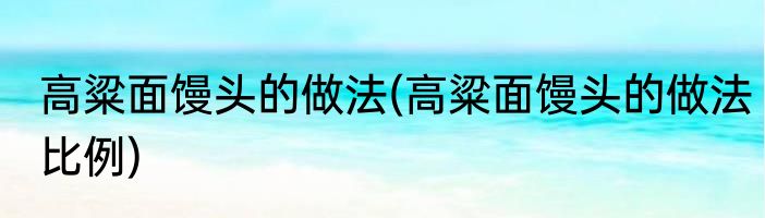 高粱面馒头的做法(高粱面馒头的做法比例)